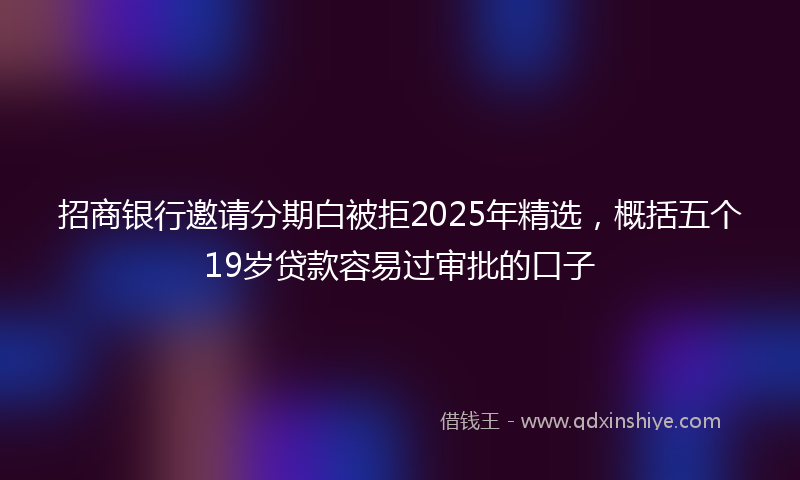 招商银行邀请分期白被拒2025年精选，概括五个19岁贷款容易过审批的口子