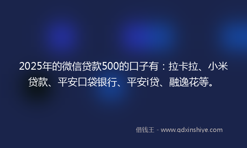 2025年的微信贷款500的口子有：拉卡拉、小米贷款、平安口袋银行、平安i贷、融逸花等。