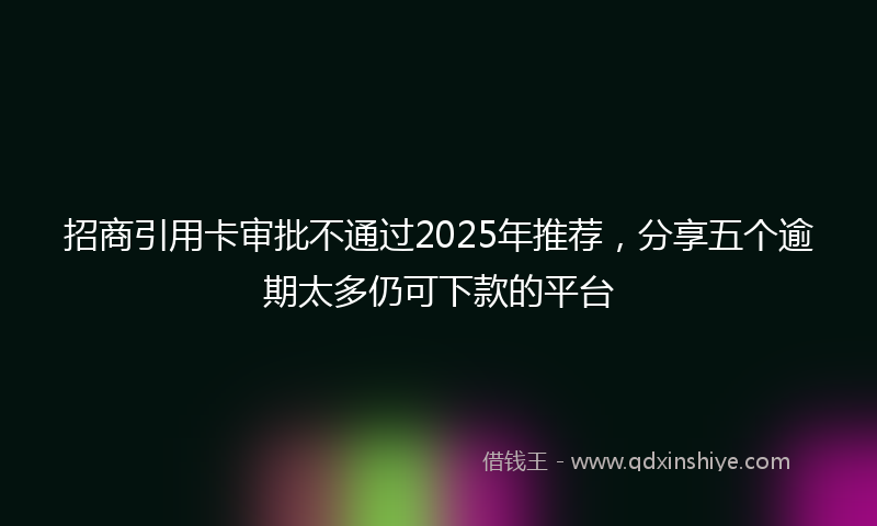 招商引用卡审批不通过2025年推荐，分享五个逾期太多仍可下款的平台