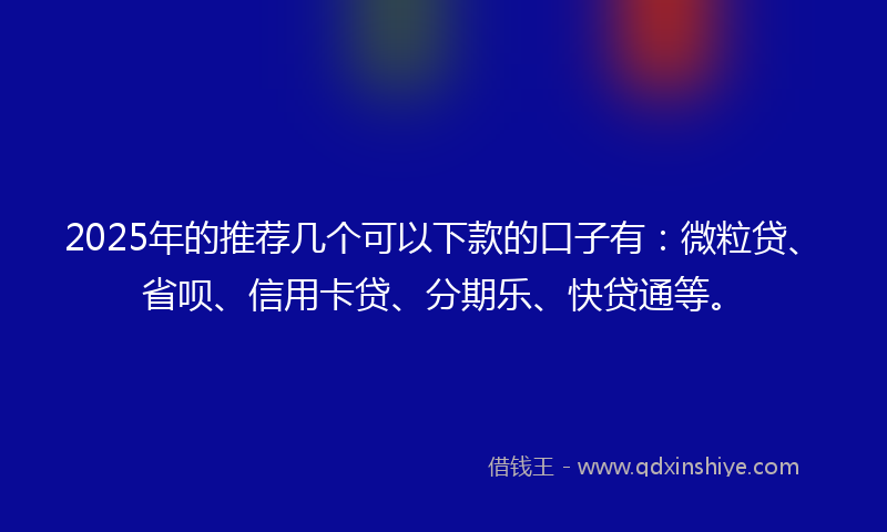 2025年的推荐几个可以下款的口子有：微粒贷、省呗、信用卡贷、分期乐、快贷通等。
