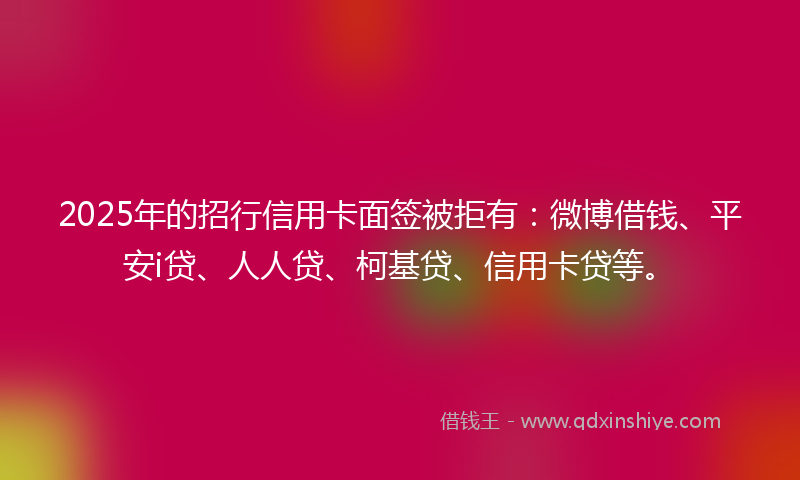 2025年的招行信用卡面签被拒有：微博借钱、平安i贷、人人贷、柯基贷、信用卡贷等。