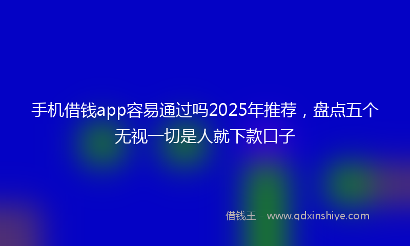 手机借钱app容易通过吗2025年推荐，盘点五个无视一切是人就下款口子