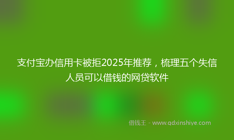 支付宝办信用卡被拒2025年推荐，梳理五个失信人员可以借钱的网贷软件