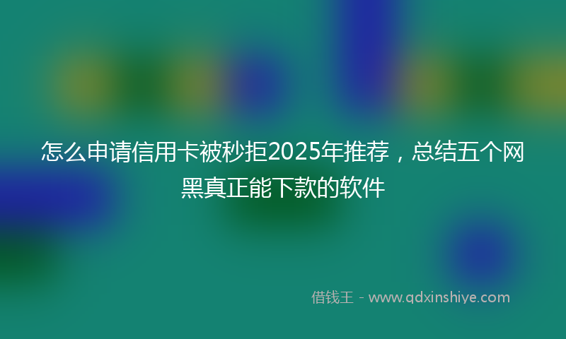 怎么申请信用卡被秒拒2025年推荐，总结五个网黑真正能下款的软件