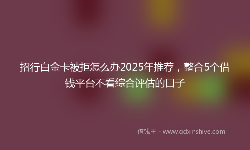 招行白金卡被拒怎么办2025年推荐，整合5个借钱平台不看综合评估的口子