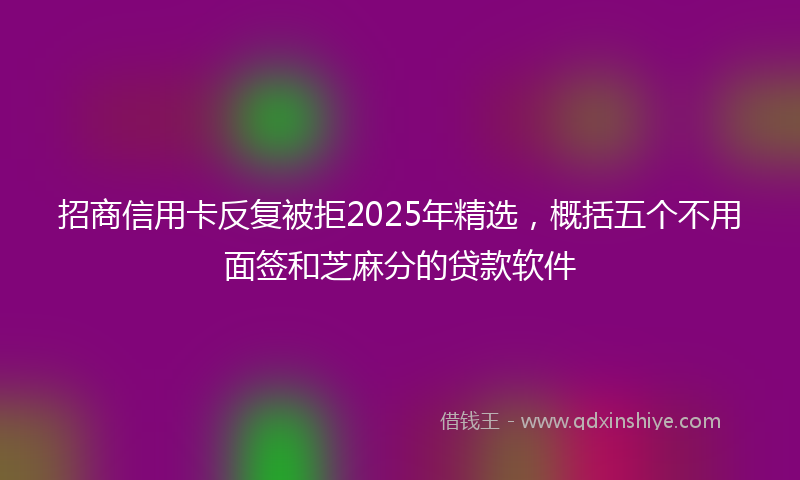 招商信用卡反复被拒2025年精选，概括五个不用面签和芝麻分的贷款软件