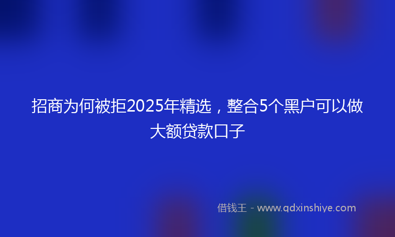 招商为何被拒2025年精选，整合5个黑户可以做大额贷款口子