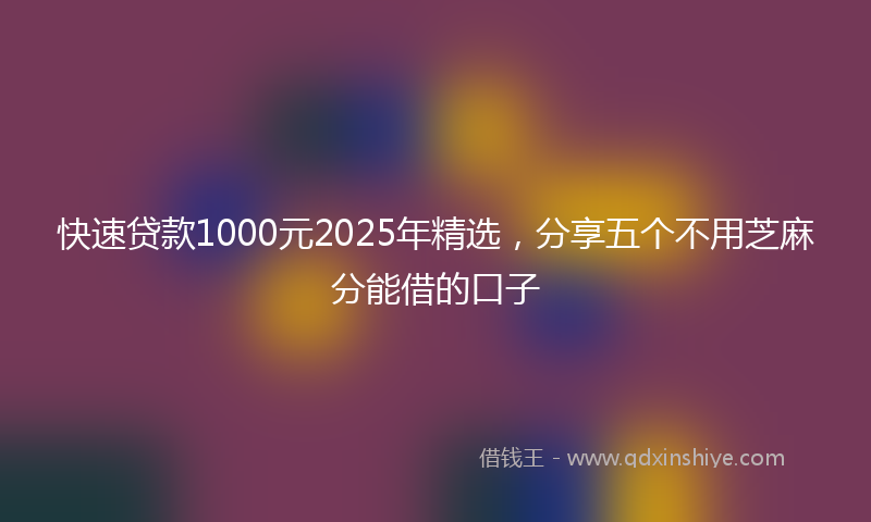 快速贷款1000元2025年精选，分享五个不用芝麻分能借的口子