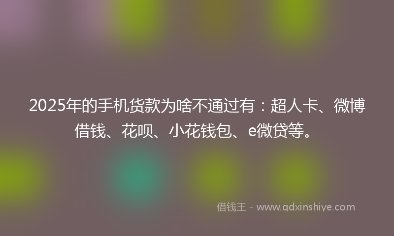 2025年的手机货款为啥不通过有：超人卡、微博借钱、花呗、小花钱包、e微贷等。