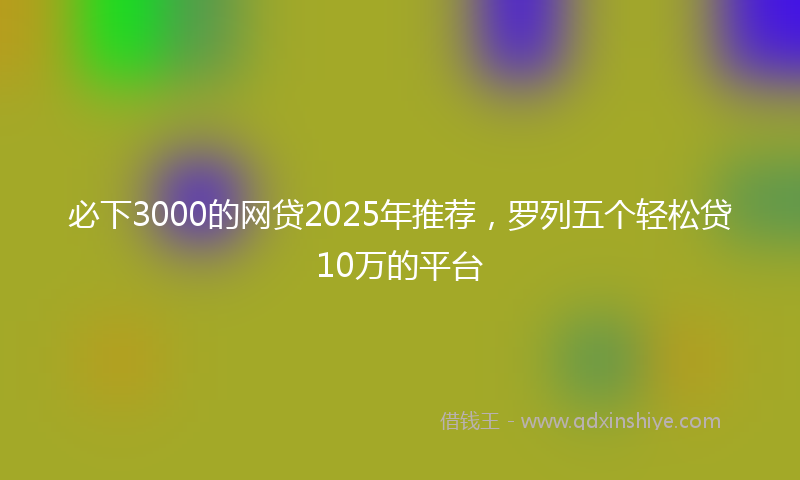 必下3000的网贷2025年推荐，罗列五个轻松贷10万的平台