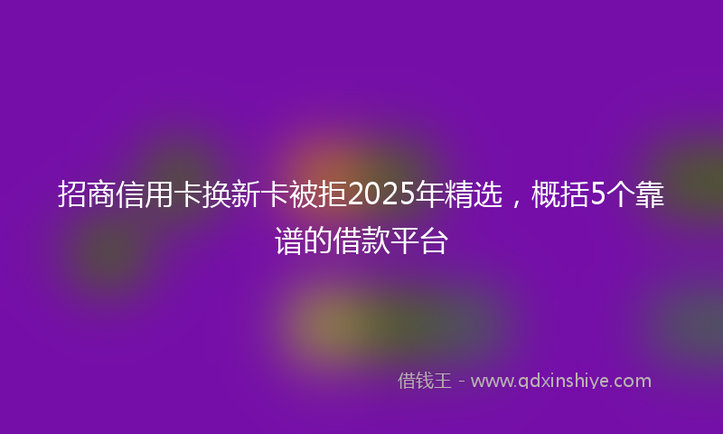 招商信用卡换新卡被拒2025年精选，概括5个靠谱的借款平台