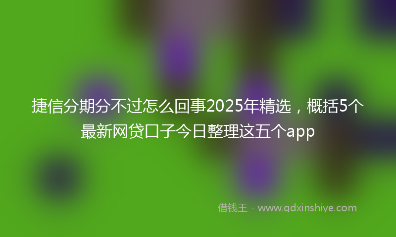 捷信分期分不过怎么回事2025年精选，概括5个最新网贷口子今日整理这五个app
