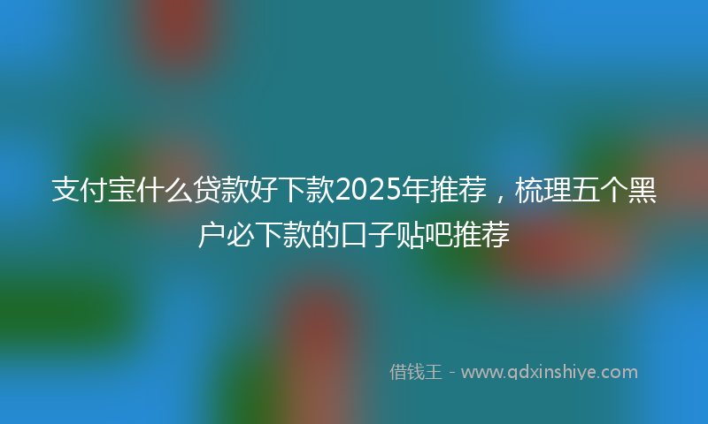 支付宝什么贷款好下款2025年推荐，梳理五个黑户必下款的口子贴吧推荐