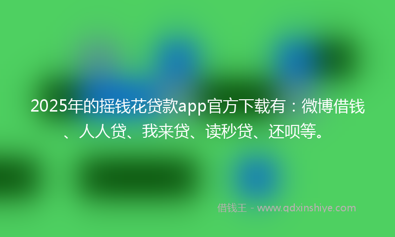 2025年的摇钱花贷款app官方下载有：微博借钱、人人贷、我来贷、读秒贷、还呗等。