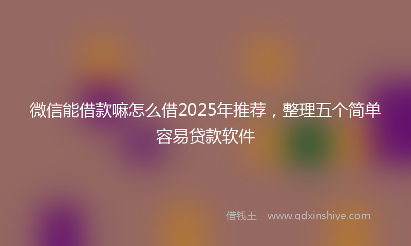 微信能借款嘛怎么借2025年推荐，整理五个简单容易贷款软件
