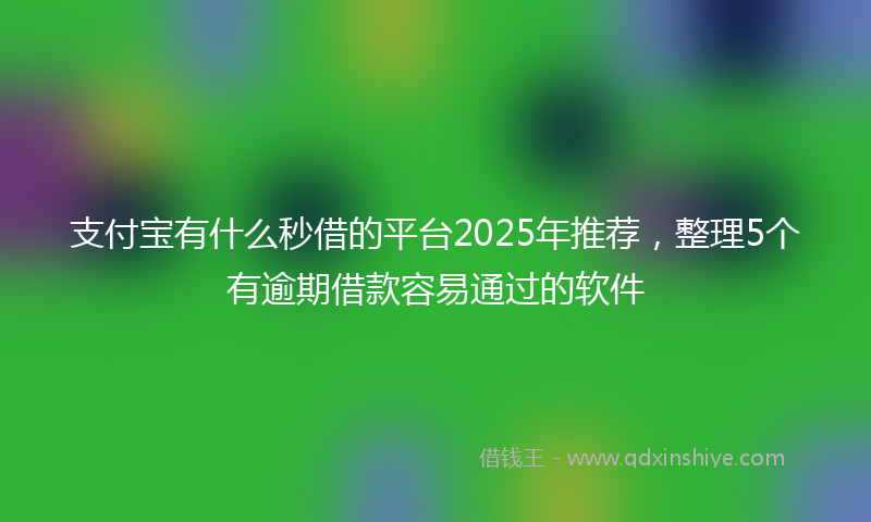 支付宝有什么秒借的平台2025年推荐，整理5个有逾期借款容易通过的软件