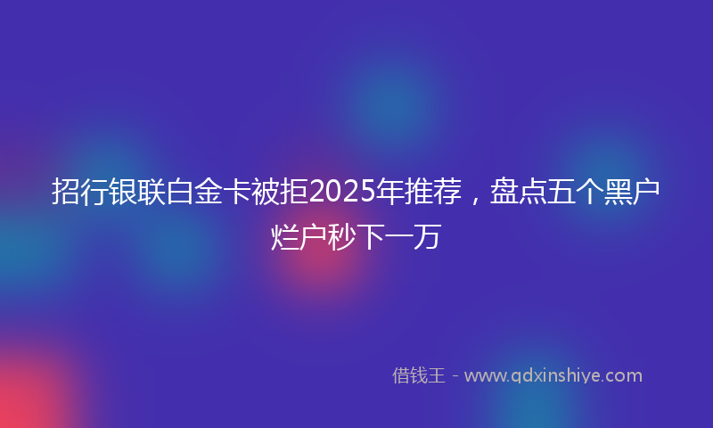 招行银联白金卡被拒2025年推荐，盘点五个黑户烂户秒下一万