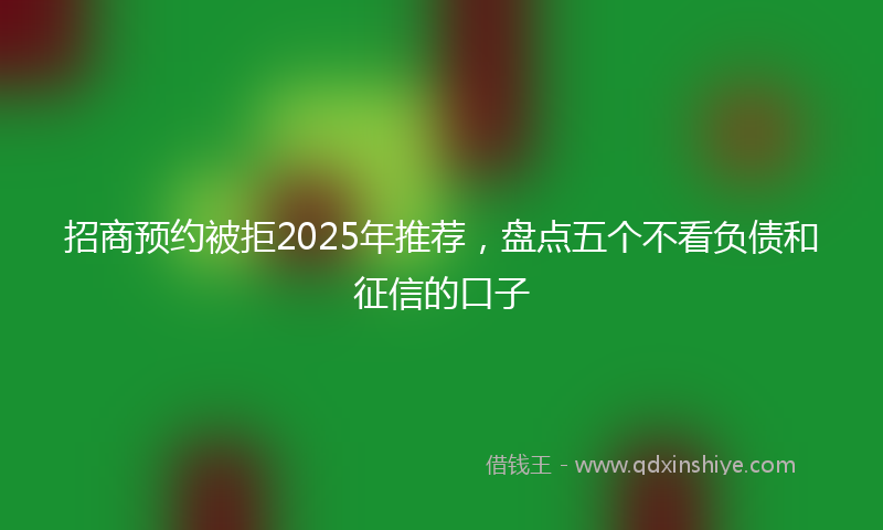 招商预约被拒2025年推荐，盘点五个不看负债和征信的口子
