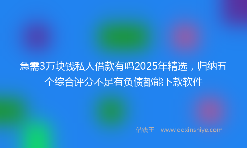 急需3万块钱私人借款有吗2025年精选，归纳五个综合评分不足有负债都能下款软件