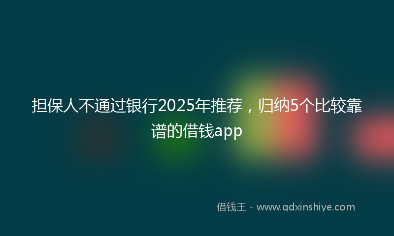 担保人不通过银行2025年推荐，归纳5个比较靠谱的借钱app