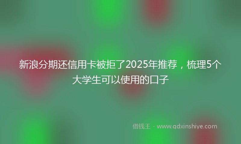 新浪分期还信用卡被拒了2025年推荐，梳理5个大学生可以使用的口子