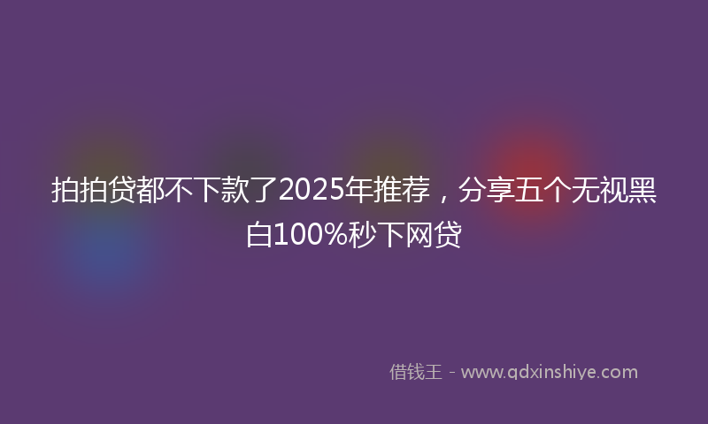 拍拍贷都不下款了2025年推荐，分享五个无视黑白100%秒下网贷
