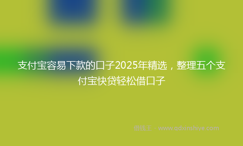 支付宝容易下款的口子2025年精选，整理五个支付宝快贷轻松借口子