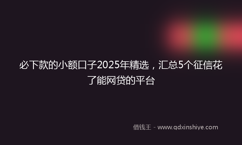 必下款的小额口子2025年精选，汇总5个征信花了能网贷的平台
