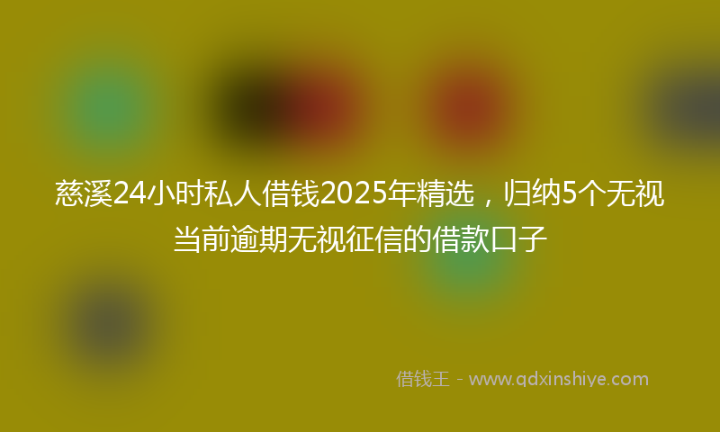 慈溪24小时私人借钱2025年精选，归纳5个无视当前逾期无视征信的借款口子