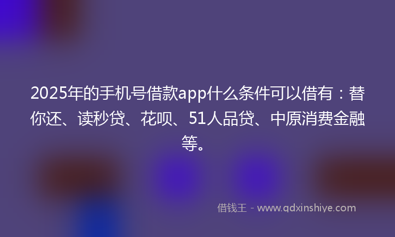 2025年的手机号借款app什么条件可以借有：替你还、读秒贷、花呗、51人品贷、中原消费金融等。