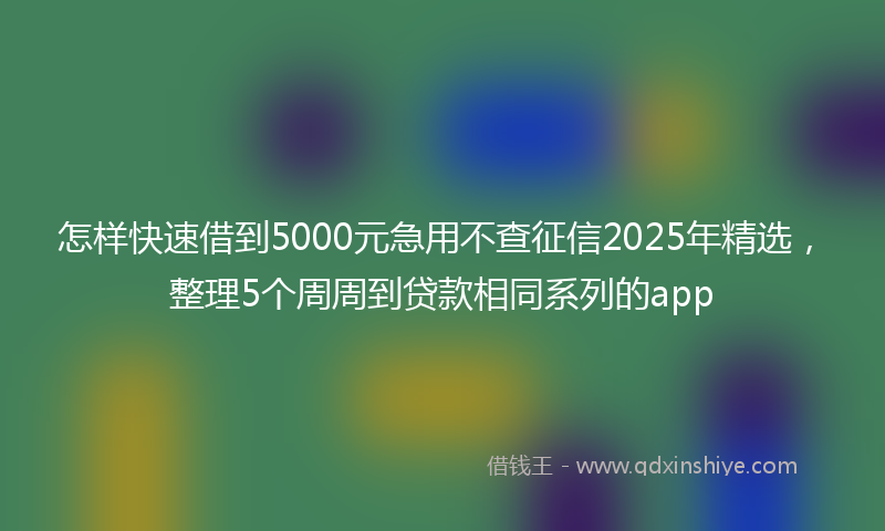 怎样快速借到5000元急用不查征信2025年精选，整理5个周周到贷款相同系列的app