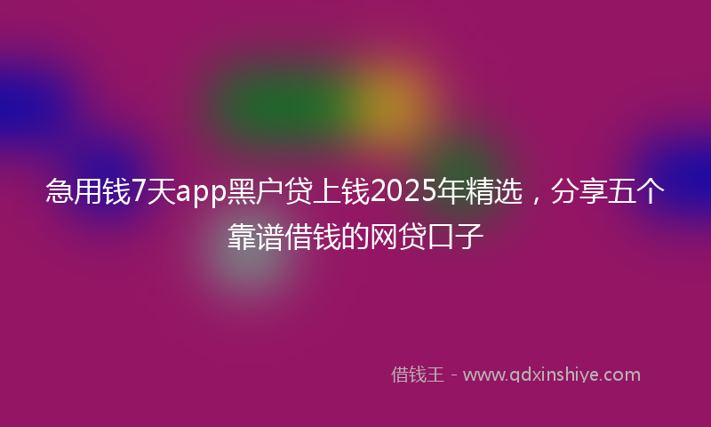急用钱7天app黑户贷上钱2025年精选，分享五个靠谱借钱的网贷口子