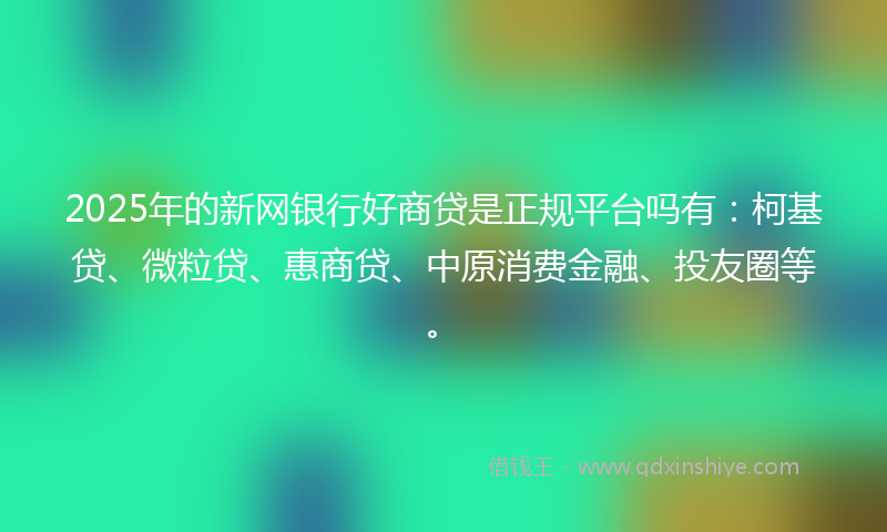 2025年的新网银行好商贷是正规平台吗有：柯基贷、微粒贷、惠商贷、中原消费金融、投友圈等。