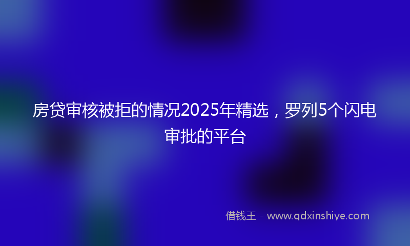 房贷审核被拒的情况2025年精选，罗列5个闪电审批的平台