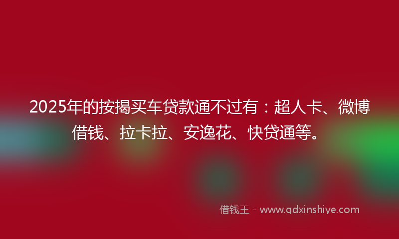 2025年的按揭买车贷款通不过有：超人卡、微博借钱、拉卡拉、安逸花、快贷通等。