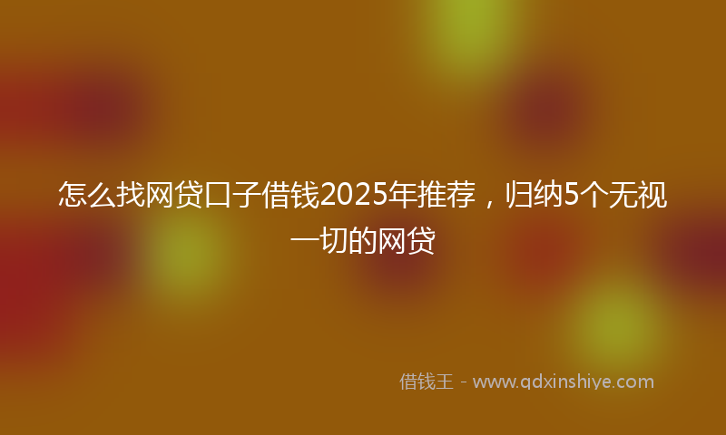 怎么找网贷口子借钱2025年推荐，归纳5个无视一切的网贷