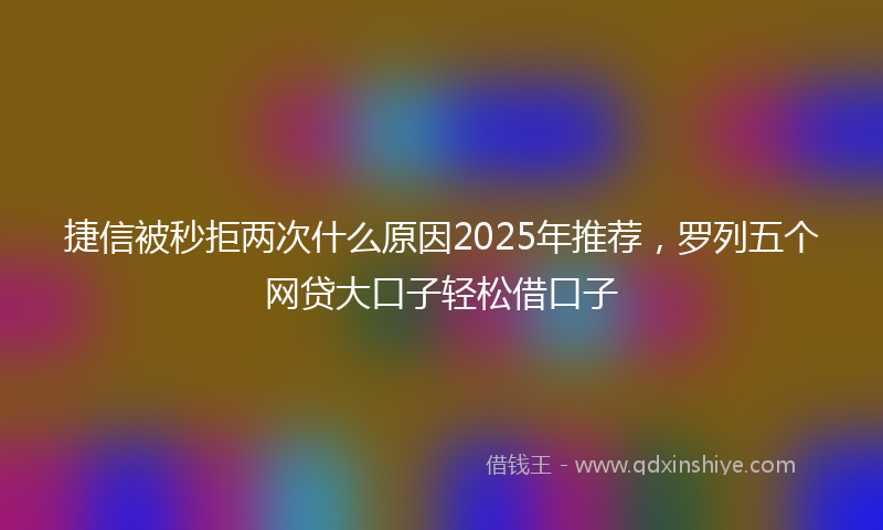 捷信被秒拒两次什么原因2025年推荐，罗列五个网贷大口子轻松借口子