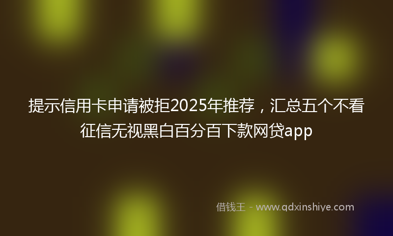 提示信用卡申请被拒2025年推荐，汇总五个不看征信无视黑白百分百下款网贷app