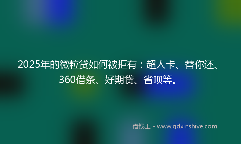 2025年的微粒贷如何被拒有：超人卡、替你还、360借条、好期贷、省呗等。