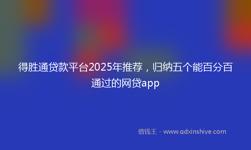 得胜通贷款平台2025年推荐，归纳五个能百分百通过的网贷app