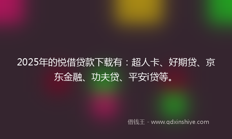 2025年的悦借贷款下载有：超人卡、好期贷、京东金融、功夫贷、平安i贷等。