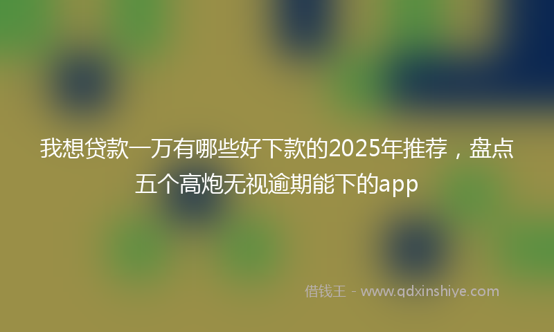 我想贷款一万有哪些好下款的2025年推荐，盘点五个高炮无视逾期能下的app