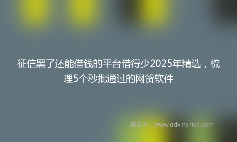征信黑了还能借钱的平台借得少2025年精选，梳理5个秒批通过的网贷软件