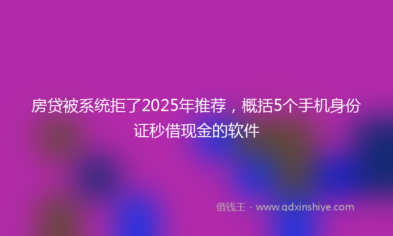 房贷被系统拒了2025年推荐，概括5个手机身份证秒借现金的软件