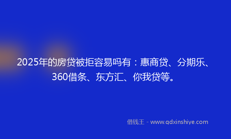 2025年的房贷被拒容易吗有：惠商贷、分期乐、360借条、东方汇、你我贷等。