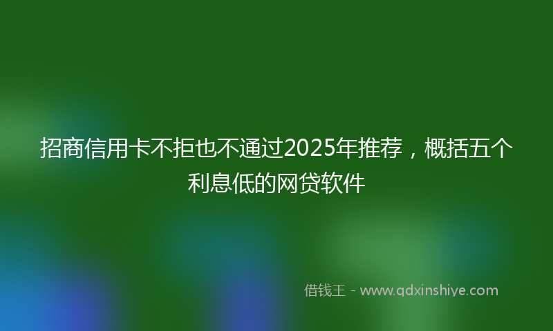 招商信用卡不拒也不通过2025年推荐，概括五个利息低的网贷软件