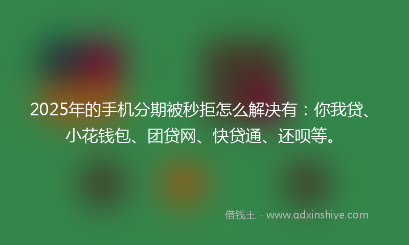 2025年的手机分期被秒拒怎么解决有：你我贷、小花钱包、团贷网、快贷通、还呗等。