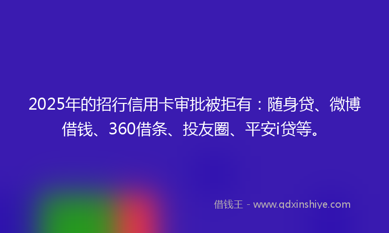2025年的招行信用卡审批被拒有：随身贷、微博借钱、360借条、投友圈、平安i贷等。
