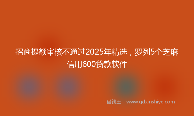 招商提额审核不通过2025年精选，罗列5个芝麻信用600贷款软件