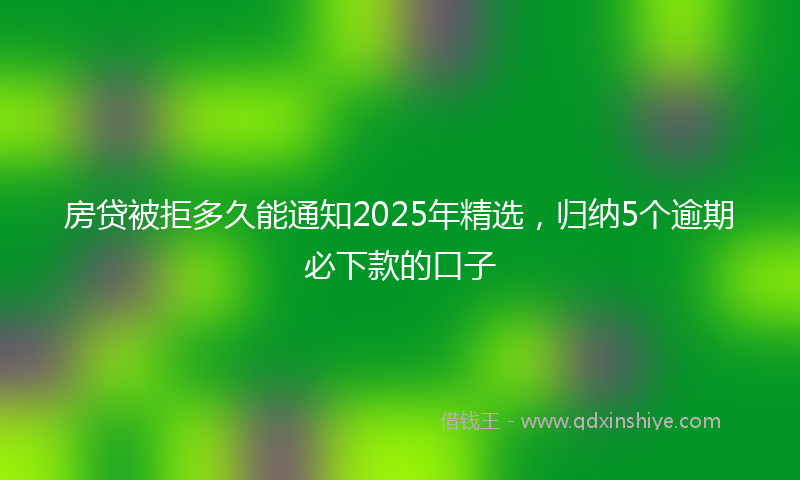 房贷被拒多久能通知2025年精选，归纳5个逾期必下款的口子